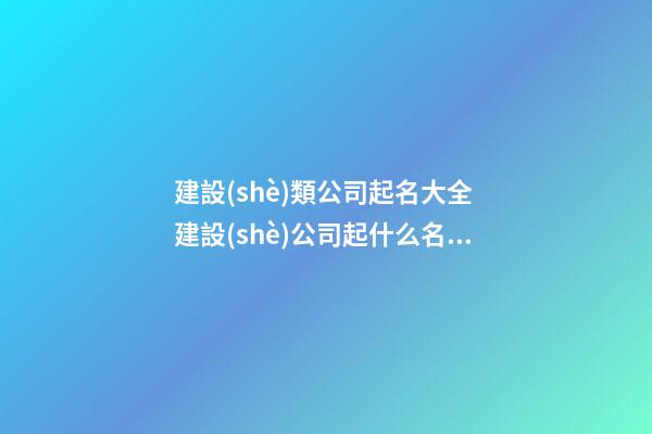建設(shè)類公司起名大全 建設(shè)公司起什么名字好